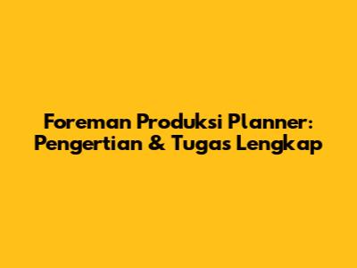 Foreman Produksi Planner: Pengertian & Tugas Lengkap
