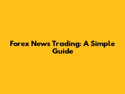 Forex News Trading: A Simple Guide