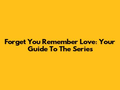 Forget You Remember Love: Your Guide To The Series