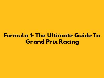 Formula 1: The Ultimate Guide To Grand Prix Racing