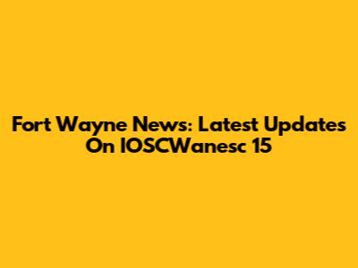Fort Wayne News: Latest Updates On IOSCWanesc 15
