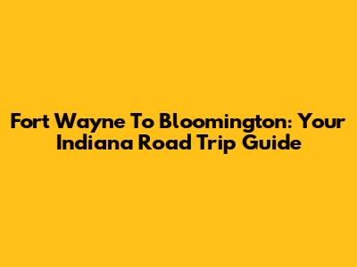 Fort Wayne To Bloomington: Your Indiana Road Trip Guide