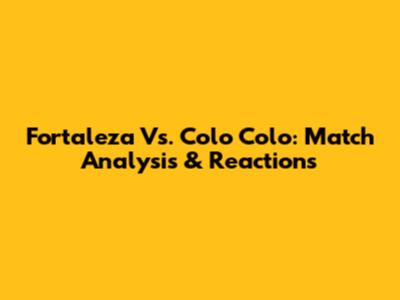 Fortaleza Vs. Colo Colo: Match Analysis & Reactions