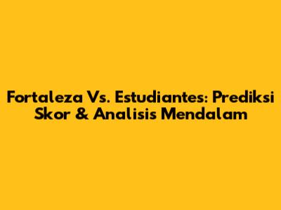 Fortaleza Vs. Estudiantes: Prediksi Skor & Analisis Mendalam