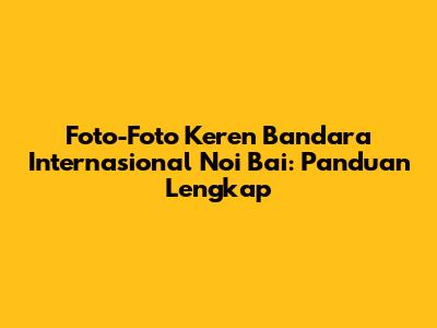 Foto-Foto Keren Bandara Internasional Noi Bai: Panduan Lengkap