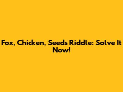 Fox, Chicken, Seeds Riddle: Solve It Now!