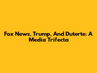 Fox News, Trump, And Duterte: A Media Trifecta