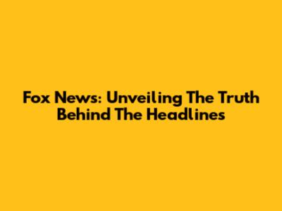 Fox News: Unveiling The Truth Behind The Headlines