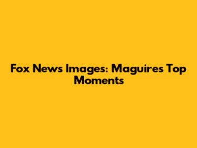 Fox News Images: Maguire's Top Moments