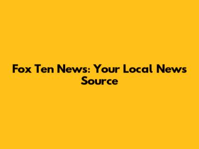 Fox Ten News: Your Local News Source