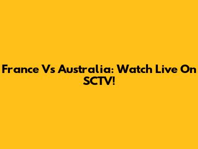 France Vs Australia: Watch Live On SCTV!
