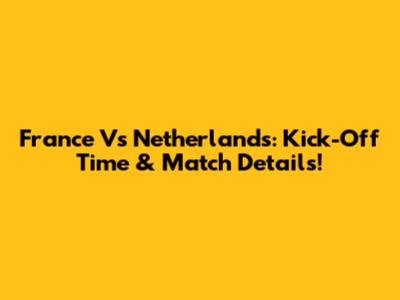 France Vs Netherlands: Kick-Off Time & Match Details!