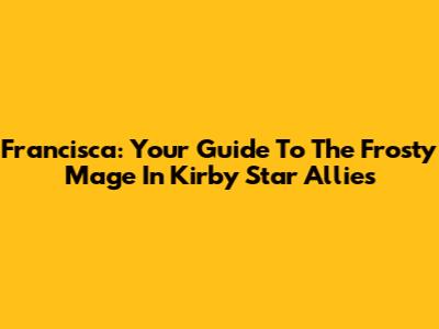 Francisca: Your Guide To The Frosty Mage In Kirby Star Allies