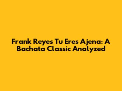 Frank Reyes' "Tu Eres Ajena": A Bachata Classic Analyzed