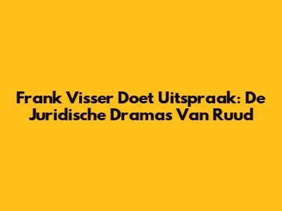 Frank Visser Doet Uitspraak: De Juridische Drama's Van Ruud