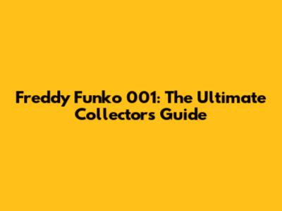 Freddy Funko 001: The Ultimate Collector's Guide