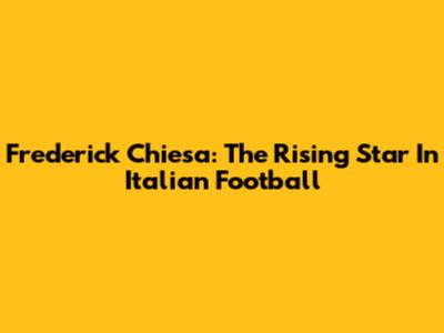 Frederick Chiesa: The Rising Star In Italian Football
