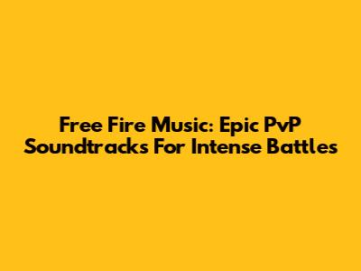 Free Fire Music: Epic PvP Soundtracks For Intense Battles