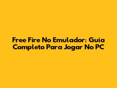 Free Fire No Emulador: Guia Completo Para Jogar No PC