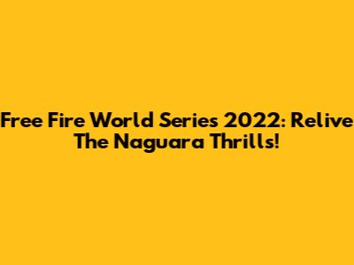 Free Fire World Series 2022: Relive The Naguara Thrills!