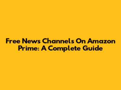 Free News Channels On Amazon Prime: A Complete Guide