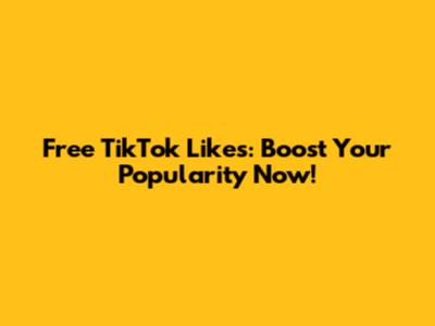 Free TikTok Likes: Boost Your Popularity Now!