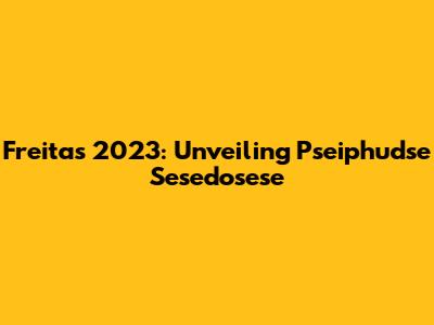 Freitas 2023: Unveiling Pseiphudse Sesedosese