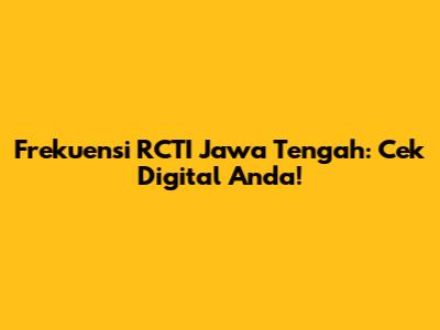 Frekuensi RCTI Jawa Tengah: Cek Digital Anda!
