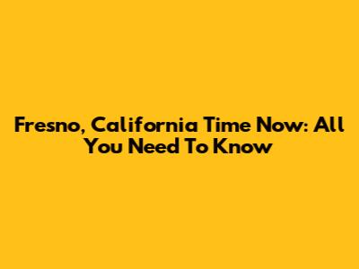 Fresno, California Time Now: All You Need To Know