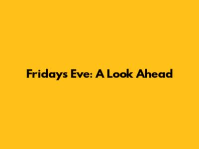 Friday's Eve: A Look Ahead