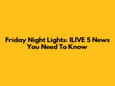 Friday Night Lights: ILIVE 5 News You Need To Know