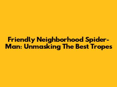 Friendly Neighborhood Spider-Man: Unmasking The Best Tropes
