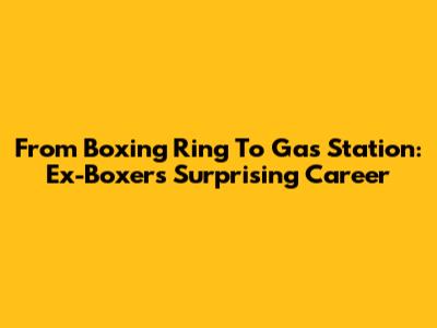 From Boxing Ring To Gas Station: Ex-Boxer's Surprising Career