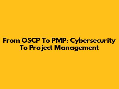 From OSCP To PMP: Cybersecurity To Project Management