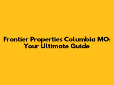 Frontier Properties Columbia MO: Your Ultimate Guide