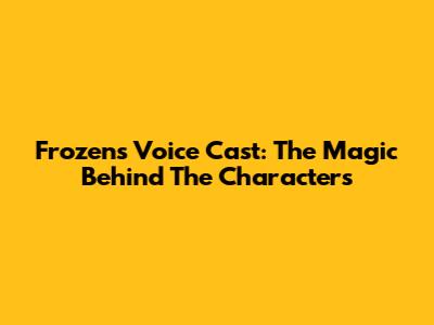 Frozen's Voice Cast: The Magic Behind The Characters