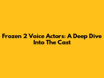 Frozen 2 Voice Actors: A Deep Dive Into The Cast