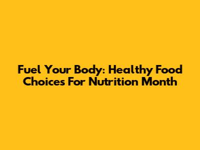 Fuel Your Body: Healthy Food Choices For Nutrition Month