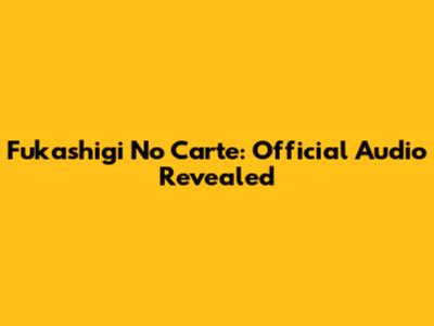 Fukashigi No Carte: Official Audio Revealed