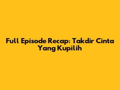 Full Episode Recap: Takdir Cinta Yang Kupilih