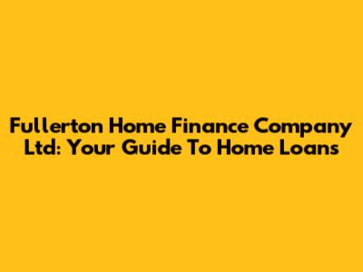 Fullerton Home Finance Company Ltd: Your Guide To Home Loans