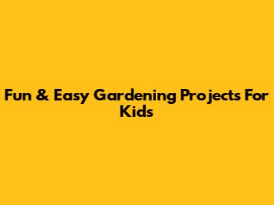 Fun & Easy Gardening Projects For Kids