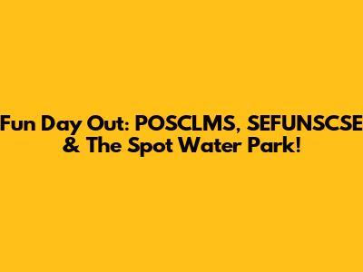 Fun Day Out: POSCLMS, SEFUNSCSE & The Spot Water Park!
