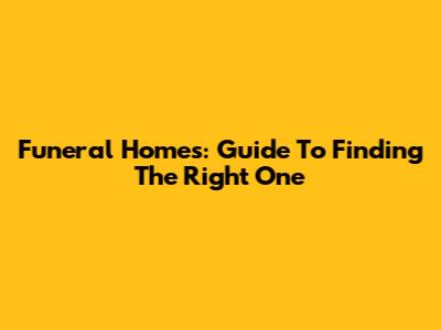 Funeral Homes: Guide To Finding The Right One