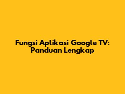 Fungsi Aplikasi Google TV: Panduan Lengkap