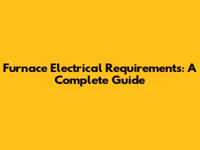 Furnace Electrical Requirements: A Complete Guide