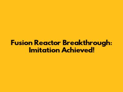 Fusion Reactor Breakthrough: Imitation Achieved!