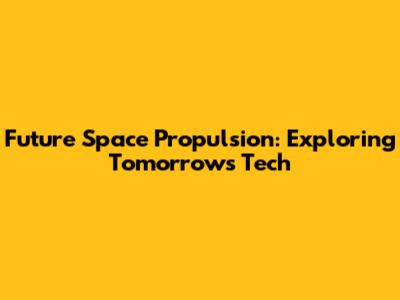 Future Space Propulsion: Exploring Tomorrow's Tech