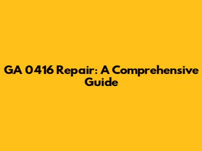 GA 0416 Repair: A Comprehensive Guide