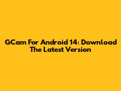 GCam For Android 14: Download The Latest Version